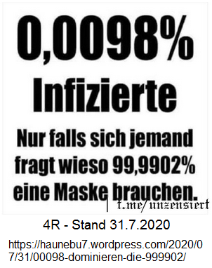 Viertes Reich am 31.Juli 2020 mit
                                0,0098% Corona19-Infizierten hat
                                kriminellen Maskenzwang gegen 99,9902%
                                der Bev�lkerung, die GESUND ist