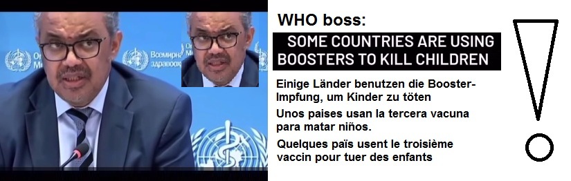 Video: Apr9, 2022:
                    WHO boss: some countries use boosters to kill
                    children - Booster f Kinder=Kindermord (21sek.)