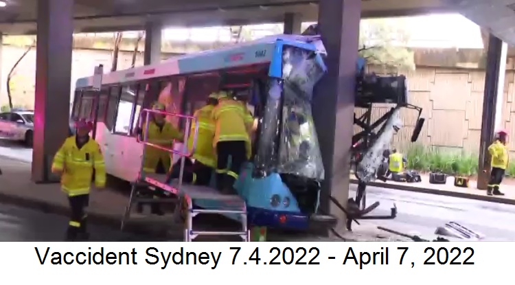 Verdacht Vaccident in Sydney
                    11.4.2022: Busfahrer wird ohnm�chtig - Bus rast in
                    Betonpfeiler: Sydney: Busfahrer crasht gegen Pfeiler
                    aufgrund eines medizinischen Notfalls. Busunf�lle in
                    der Metropole der Impfdiktatur Australien laut
                    Kommentator epidemisch. Meldung vom 7.4.22 (orig.
                    englisch: Bus spectacularly crashes into a concrete
                    pylon as cops frantically work to free eight people
                    trapped inside)